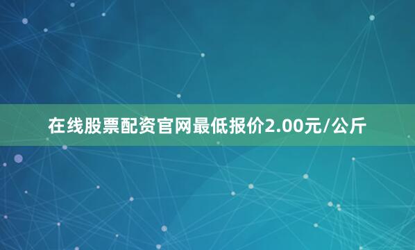在线股票配资官网最低报价2.00元/公斤