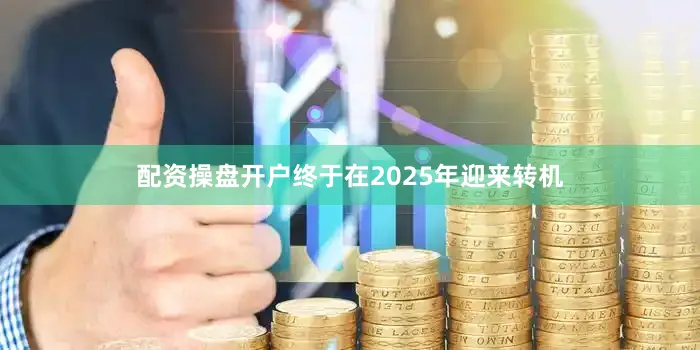 配资操盘开户终于在2025年迎来转机