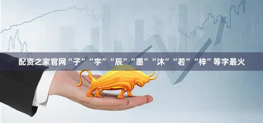 配资之家官网“子”“宇”“辰”“墨”“沐”“若”“梓”等字最火