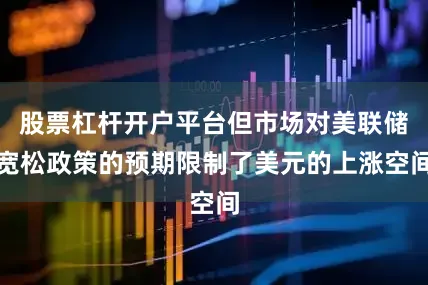 股票杠杆开户平台但市场对美联储宽松政策的预期限制了美元的上涨空间