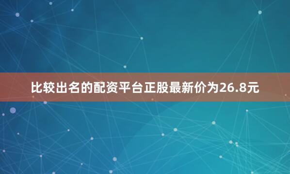 比较出名的配资平台正股最新价为26.8元