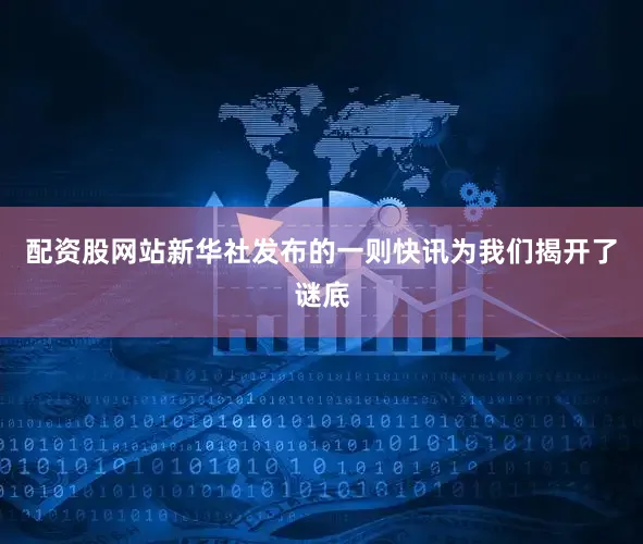 配资股网站新华社发布的一则快讯为我们揭开了谜底