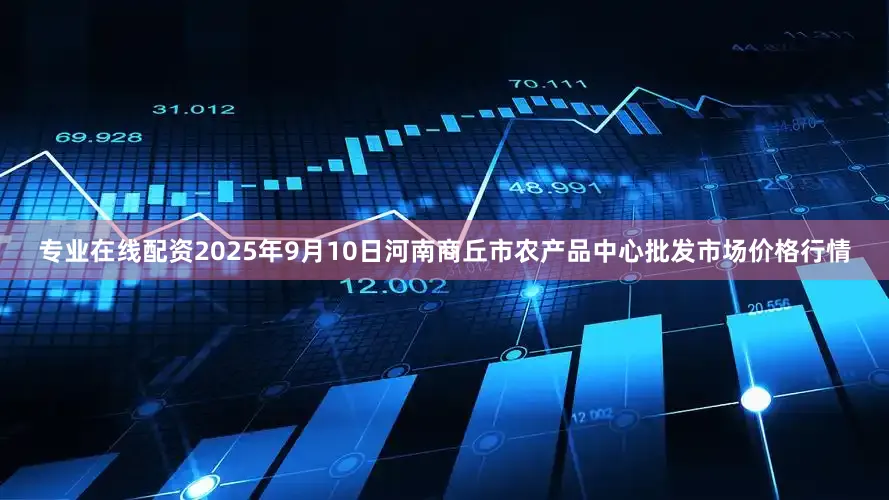 专业在线配资2025年9月10日河南商丘市农产品中心批发市场价格行情