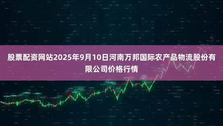 股票配资网站2025年9月10日河南万邦国际农产品物流股份有限公司价格行情