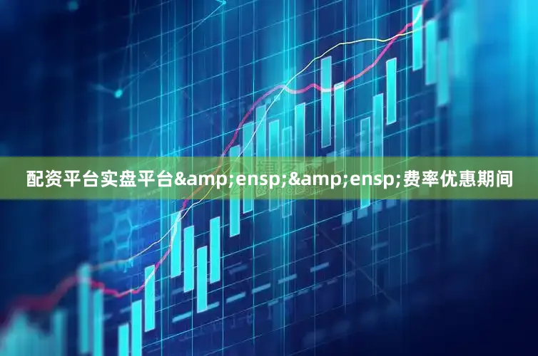 配资平台实盘平台&ensp;&ensp;费率优惠期间