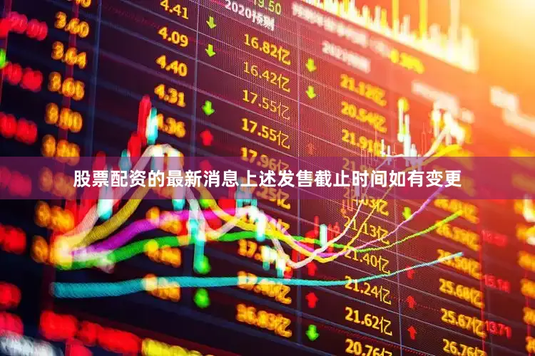 股票配资的最新消息上述发售截止时间如有变更