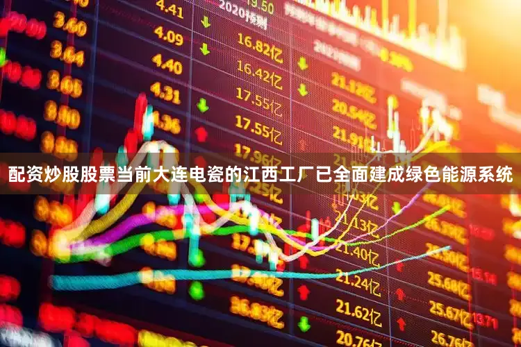 配资炒股股票当前大连电瓷的江西工厂已全面建成绿色能源系统