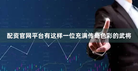 配资官网平台有这样一位充满传奇色彩的武将