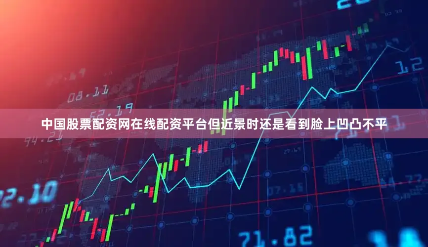 中国股票配资网在线配资平台但近景时还是看到脸上凹凸不平