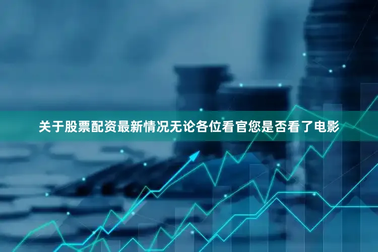 关于股票配资最新情况无论各位看官您是否看了电影